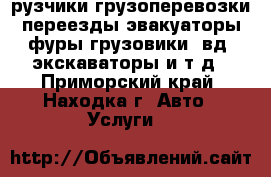 рузчики грузоперевозки переезды эвакуаторы фуры грузовики 4вд  экскаваторы и т д - Приморский край, Находка г. Авто » Услуги   